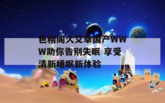 色精閣久艾草國產(chǎn)WWW助你告別失眠 享受清新睡眠新體驗(yàn)