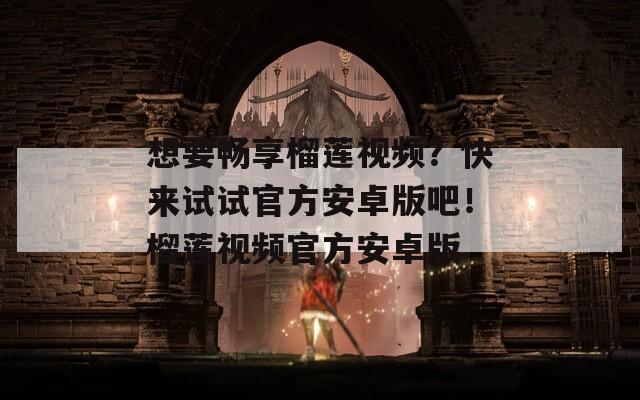 想要暢享榴蓮視頻？快來試試官方安卓版吧！榴蓮視頻官方安卓版
