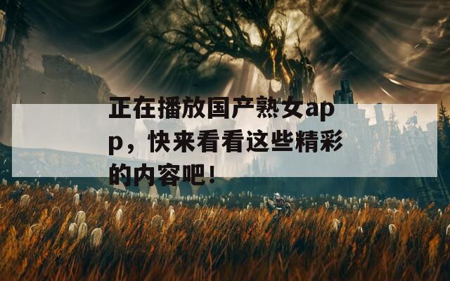 正在播放國產(chǎn)熟女a(chǎn)pp，快來看看這些精彩的內(nèi)容吧！
