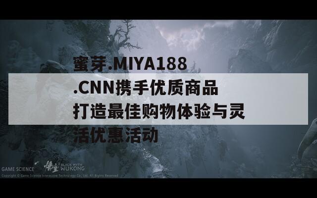 蜜芽.MIYA188.CNN攜手優(yōu)質(zhì)商品打造最佳購物體驗(yàn)與靈活優(yōu)惠活動