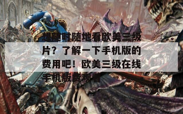 想隨時隨地看歐美三級片？了解一下手機(jī)版的費用吧！歐美三級在線手機(jī)版費觀看