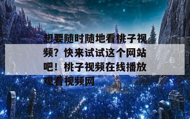 想要隨時隨地看桃子視頻？快來試試這個網(wǎng)站吧！桃子視頻在線播放觀看視頻網(wǎng)
