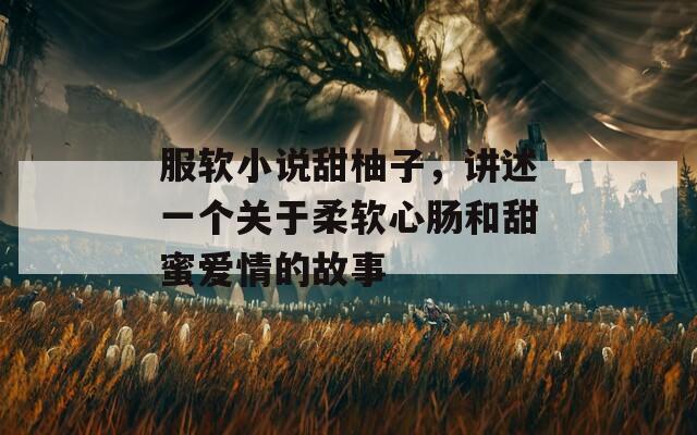 服軟小說(shuō)甜柚子，講述一個(gè)關(guān)于柔軟心腸和甜蜜愛(ài)情的故事