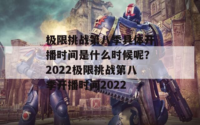 極限挑戰(zhàn)第八季具體開播時(shí)間是什么時(shí)候呢？2022極限挑戰(zhàn)第八季開播時(shí)間2022