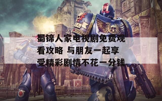 蜀錦人家電視劇免費(fèi)觀看攻略 與朋友一起享受精彩劇情不花一分錢