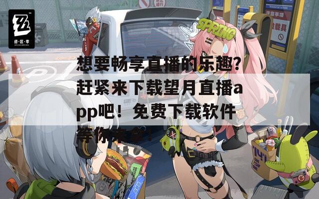想要暢享直播的樂趣？趕緊來下載望月直播app吧！免費(fèi)下載軟件等你來拿！