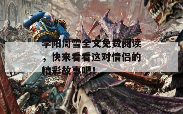 李陽周雪全文免費閱讀，快來看看這對情侶的精彩故事吧！