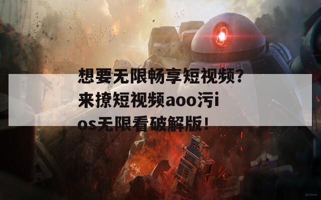 想要無限暢享短視頻？來撩短視頻aoo污ios無限看破解版！