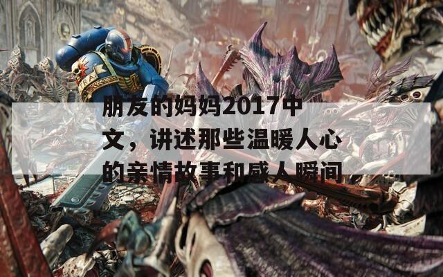 朋友的媽媽2017中文，講述那些溫暖人心的親情故事和感人瞬間