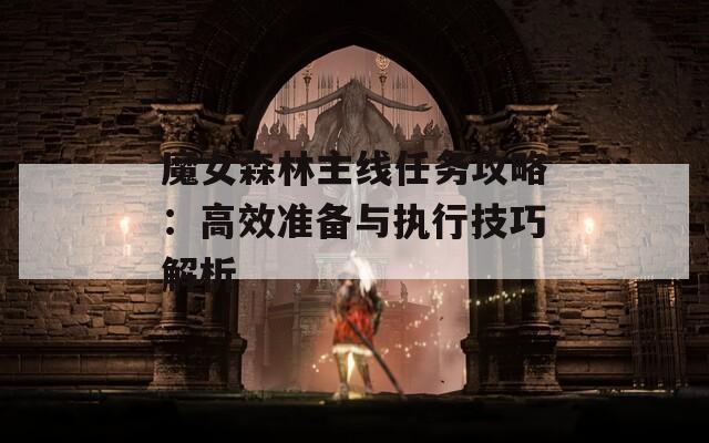 魔女森林主線任務(wù)攻略：高效準(zhǔn)備與執(zhí)行技巧解析
