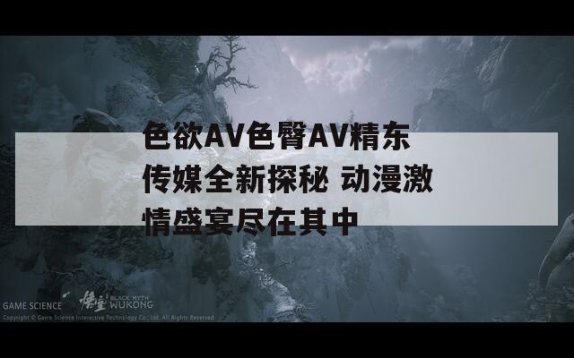 色欲AV色臀AV精東傳媒全新探秘 動漫激情盛宴盡在其中
