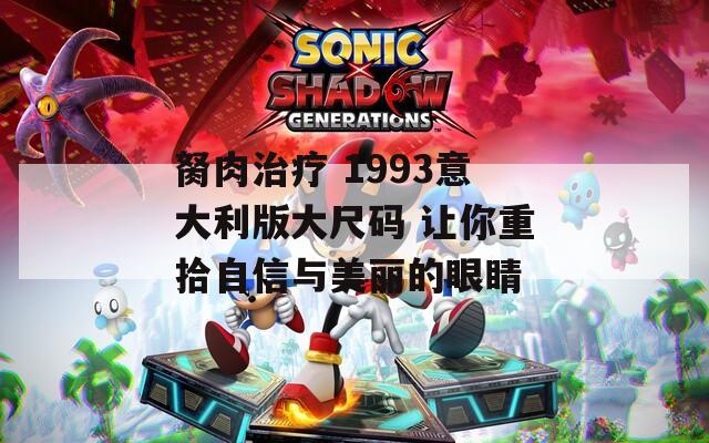 胬肉治療 1993意大利版大尺碼 讓你重拾自信與美麗的眼睛
