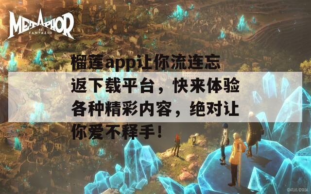 榴蓮app讓你流連忘返下載平臺，快來體驗(yàn)各種精彩內(nèi)容，絕對讓你愛不釋手！