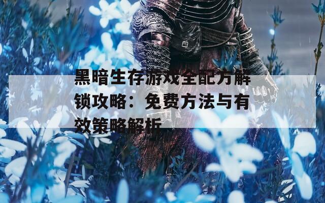 黑暗生存游戲全配方解鎖攻略：免費方法與有效策略解析