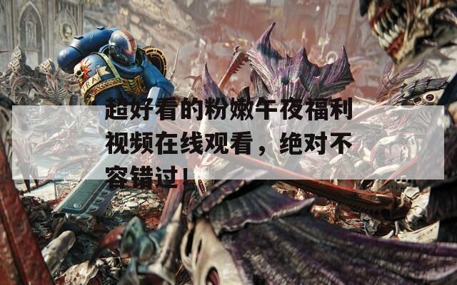 超好看的粉嫩午夜福利視頻在線觀看，絕對不容錯過！