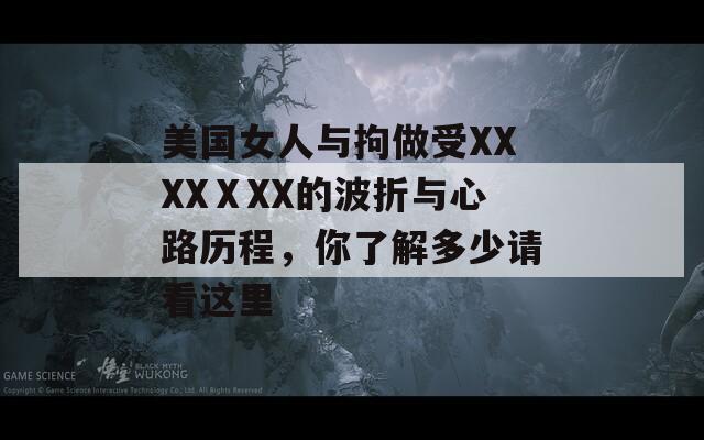 美國(guó)女人與拘做受XXXXⅩXX的波折與心路歷程，你了解多少請(qǐng)看這里