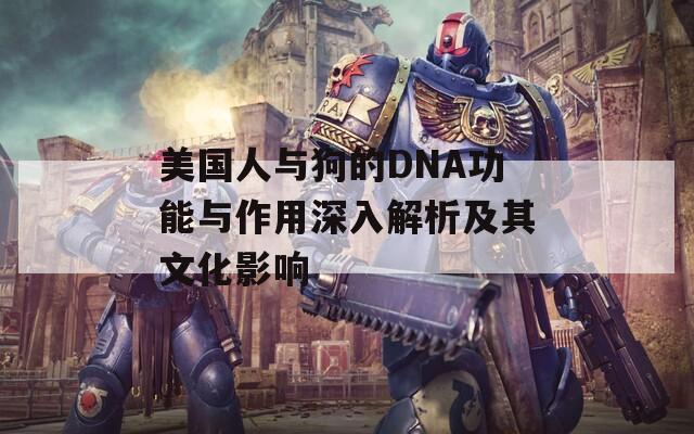 美國(guó)人與狗的DNA功能與作用深入解析及其文化影響