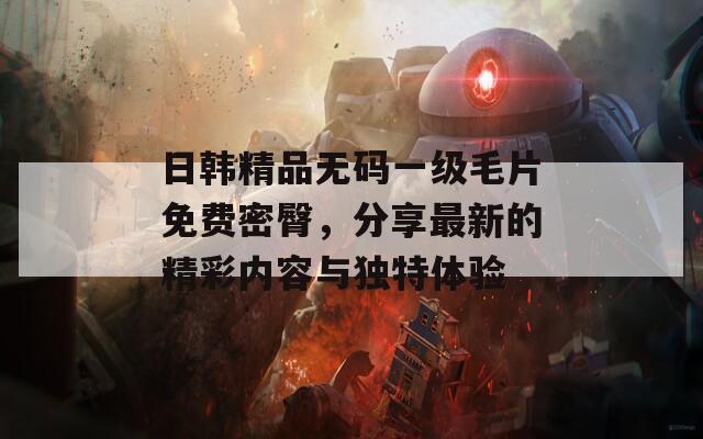 日韓精品無碼一級毛片免費密臀，分享最新的精彩內(nèi)容與獨特體驗