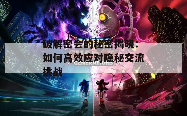 破解密會(huì)的秘密揭曉：如何高效應(yīng)對(duì)隱秘交流挑戰(zhàn)