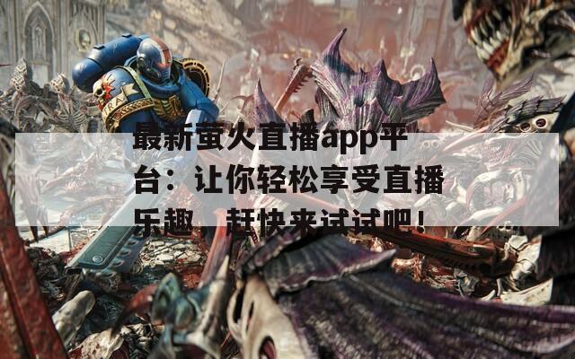 最新螢火直播app平臺：讓你輕松享受直播樂趣，趕快來試試吧！