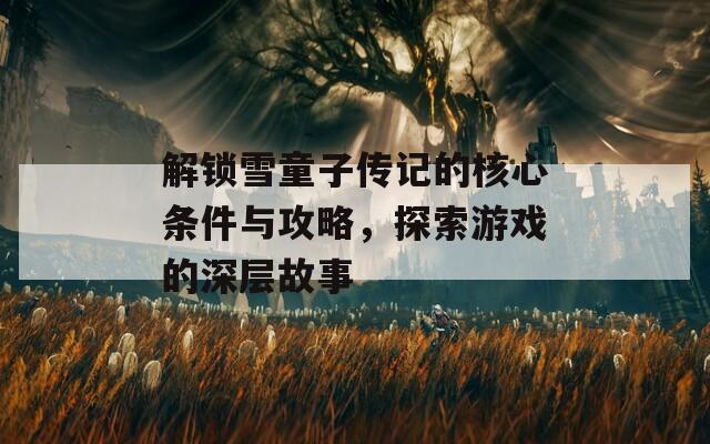 解鎖雪童子傳記的核心條件與攻略，探索游戲的深層故事