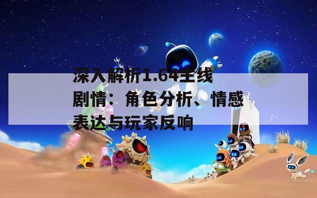 深入解析1.64主線劇情：角色分析、情感表達(dá)與玩家反響