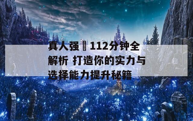 真人強弙112分鐘全解析 打造你的實力與選擇能力提升秘籍