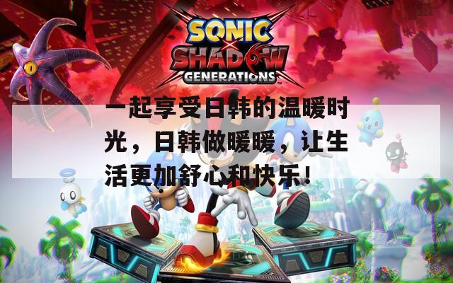一起享受日韓的溫暖時光，日韓做暖暖，讓生活更加舒心和快樂！