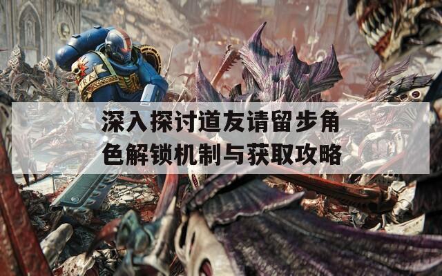 深入探討道友請留步角色解鎖機制與獲取攻略