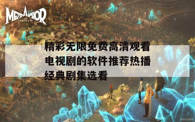 精彩無(wú)限免費(fèi)高清觀看電視劇的軟件推薦熱播經(jīng)典劇集選看