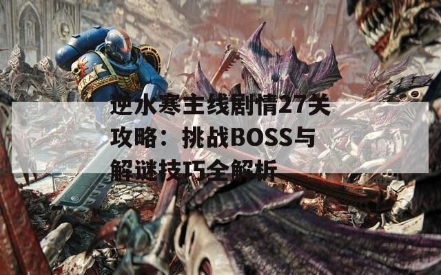 逆水寒主線劇情27關(guān)攻略：挑戰(zhàn)BOSS與解謎技巧全解析