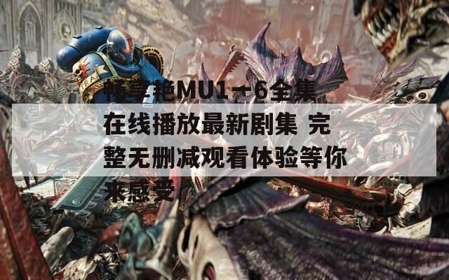 暢享艷MU1一6全集在線播放最新劇集 完整無刪減觀看體驗(yàn)等你來感受