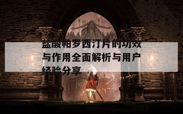 鹽酸帕羅西汀片的功效與作用全面解析與用戶經(jīng)驗(yàn)分享