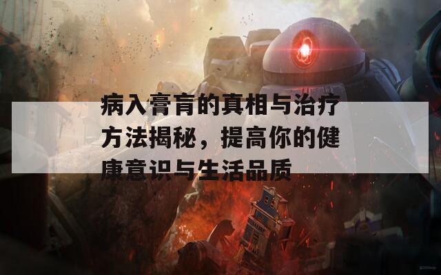 病入膏肓的真相與治療方法揭秘，提高你的健康意識(shí)與生活品質(zhì)