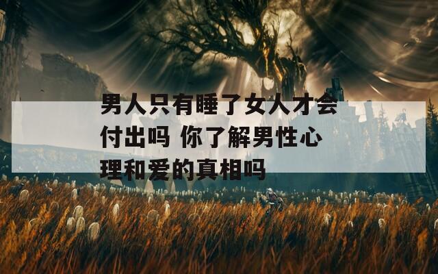男人只有睡了女人才會(huì)付出嗎 你了解男性心理和愛(ài)的真相嗎