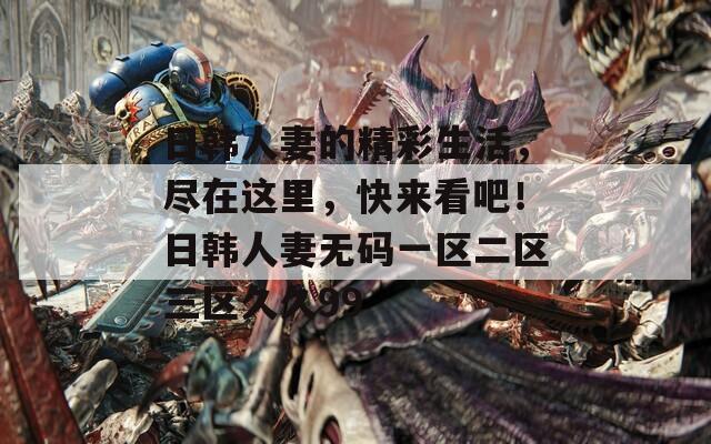 日韓人妻的精彩生活，盡在這里，快來看吧！日韓人妻無碼一區(qū)二區(qū)三區(qū)久久99