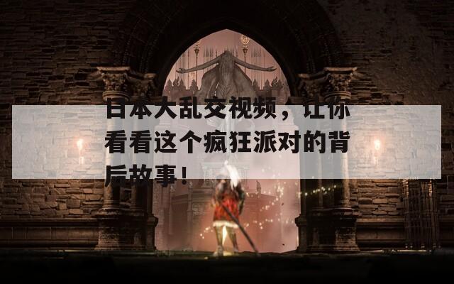 日本大亂交視頻，讓你看看這個瘋狂派對的背后故事！