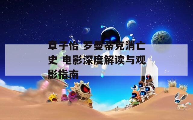 章子怡 羅曼蒂克消亡史 電影深度解讀與觀影指南