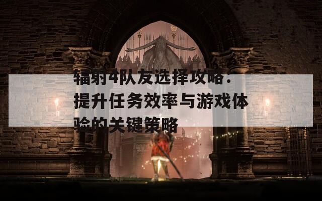 輻射4隊(duì)友選擇攻略：提升任務(wù)效率與游戲體驗(yàn)的關(guān)鍵策略