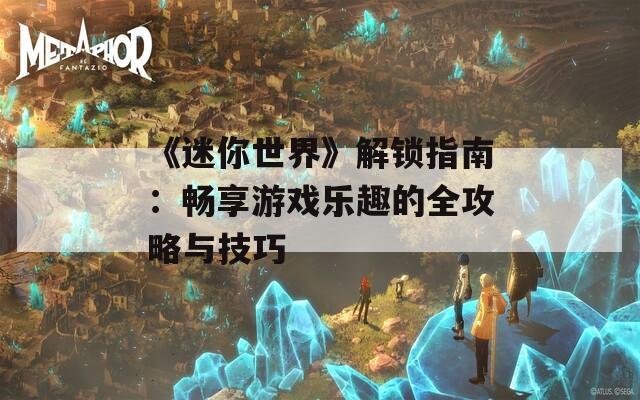 《迷你世界》解鎖指南：暢享游戲樂(lè)趣的全攻略與技巧