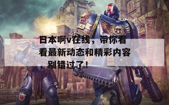 日本啊v在線，帶你看看最新動(dòng)態(tài)和精彩內(nèi)容，別錯(cuò)過了！