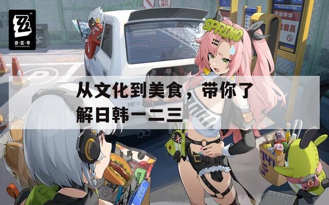 從文化到美食，帶你了解日韓一二三