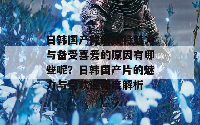 日韓國產(chǎn)片的獨特魅力與備受喜愛的原因有哪些呢？日韓國產(chǎn)片的魅力與受歡迎程度解析