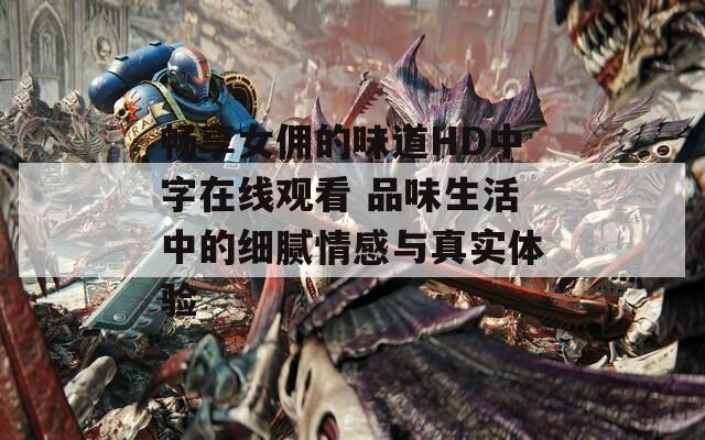 暢享女傭的味道HD中字在線觀看 品味生活中的細(xì)膩情感與真實體驗