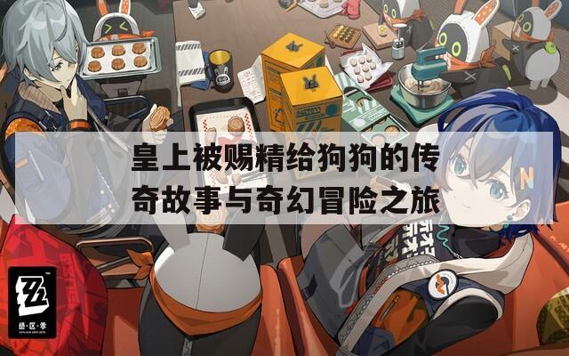 皇上被賜精給狗狗的傳奇故事與奇幻冒險之旅