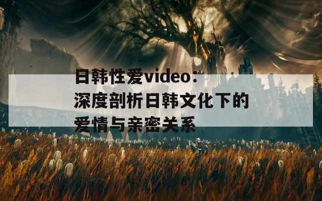 日韓性愛video：深度剖析日韓文化下的愛情與親密關系