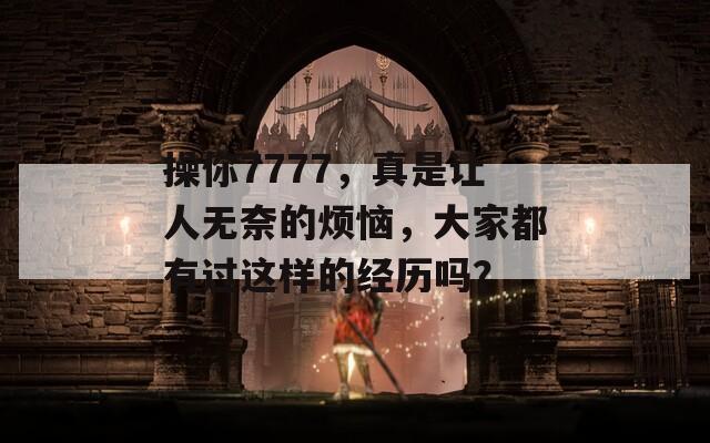 操你7777，真是讓人無奈的煩惱，大家都有過這樣的經(jīng)歷嗎？