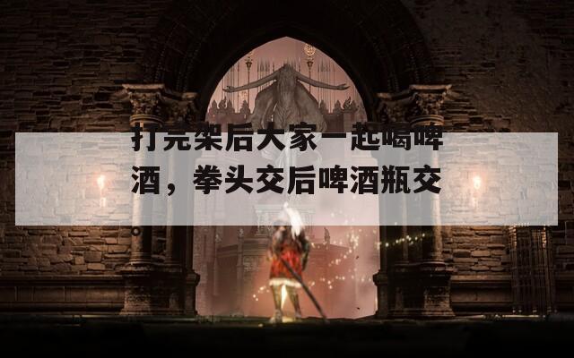 打完架后大家一起喝啤酒，拳頭交后啤酒瓶交。