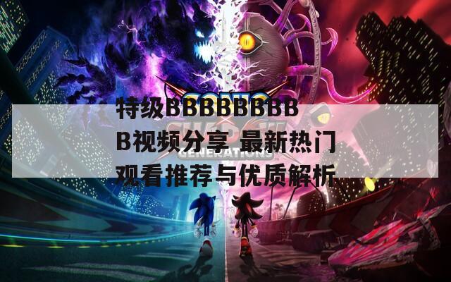 特級BBBBBBBBB視頻分享 最新熱門觀看推薦與優(yōu)質(zhì)解析