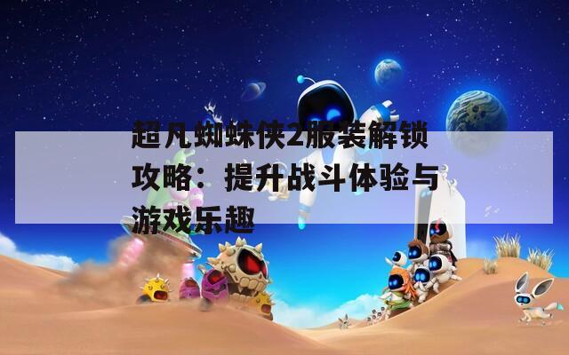 超凡蜘蛛俠2服裝解鎖攻略：提升戰(zhàn)斗體驗(yàn)與游戲樂(lè)趣